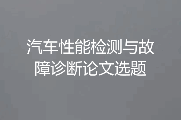 汽车性能检测与故障诊断论文选题