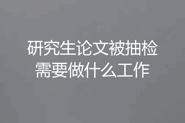 研究生论文被抽检需要做什么工作