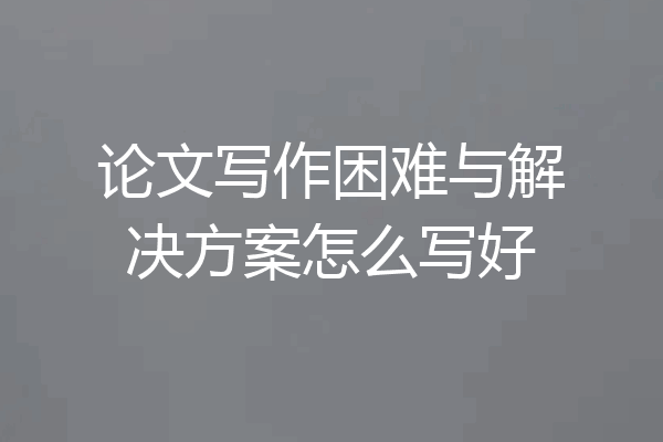 论文写作困难与解决方案怎么写好