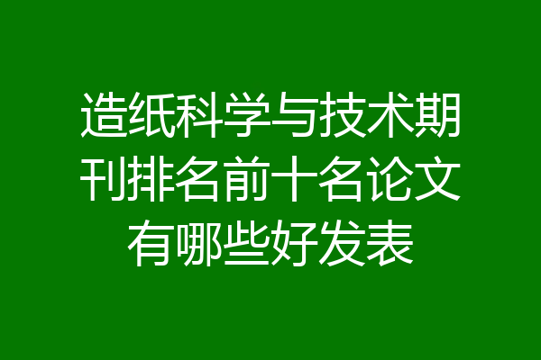 造纸科学与技术期刊排名前十名论文有哪些好发表