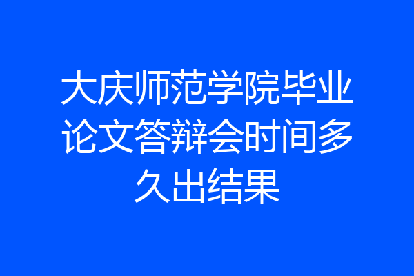 大庆师范学院毕业论文答辩会时间多久出结果
