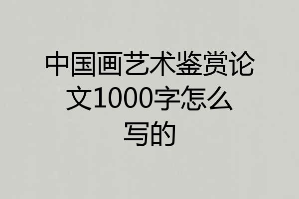 中国画艺术鉴赏论文1000字怎么写的