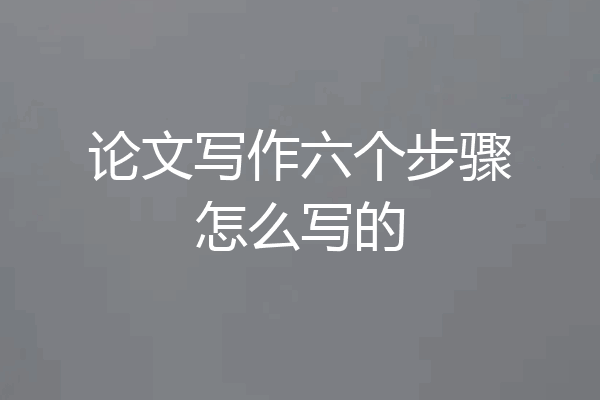 论文写作六个步骤怎么写的