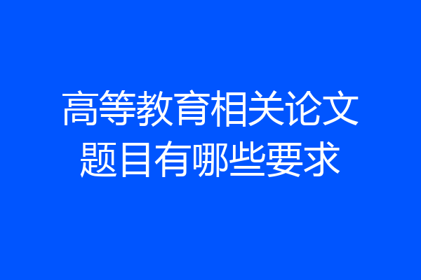 高等教育相关论文题目有哪些要求