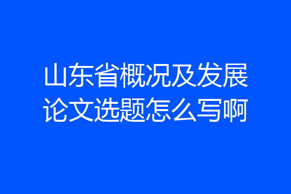山东省概况及发展论文选题怎么写啊