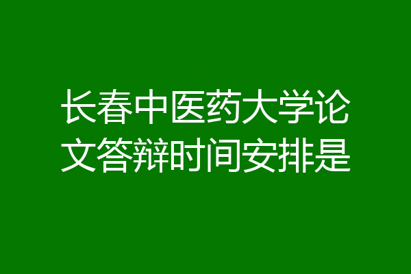 长春中医药大学论文答辩时间安排是