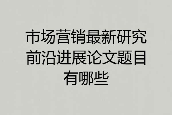 市场营销最新研究前沿进展论文题目有哪些