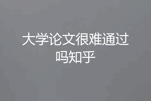 大学论文很难通过吗知乎