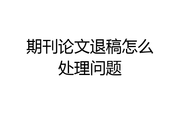 期刊论文退稿怎么处理问题