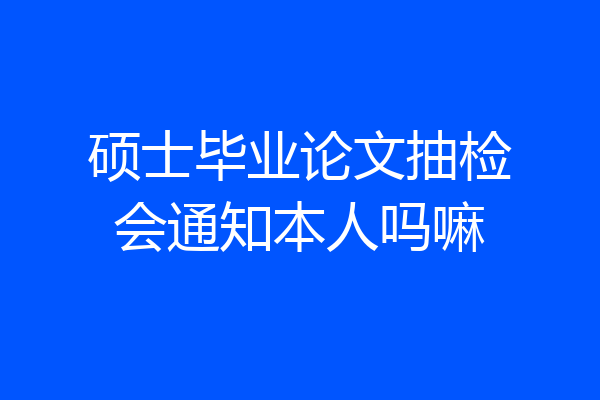 硕士毕业论文抽检会通知本人吗嘛