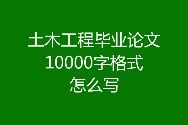 土木工程毕业论文10000字格式怎么写