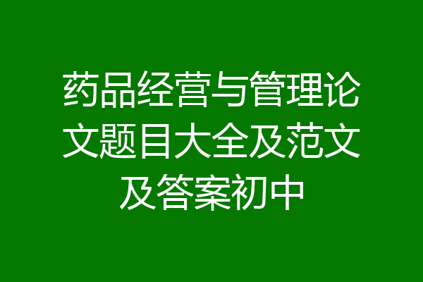 药品经营与管理论文题目大全及范文及答案初中