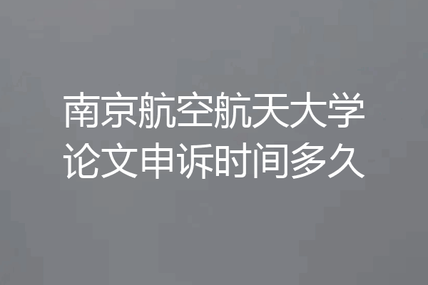 南京航空航天大学论文申诉时间多久