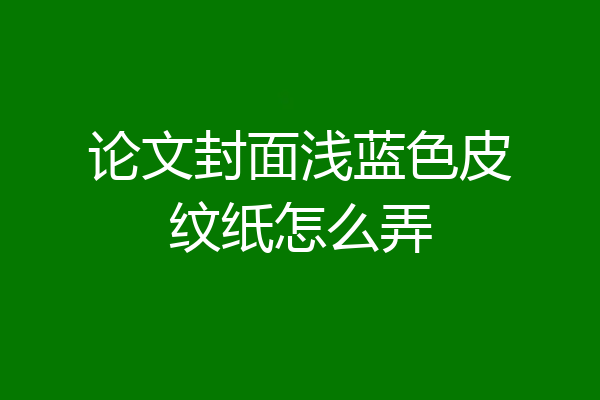 论文封面浅蓝色皮纹纸怎么弄