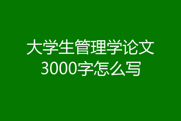 大学生管理学论文3000字怎么写