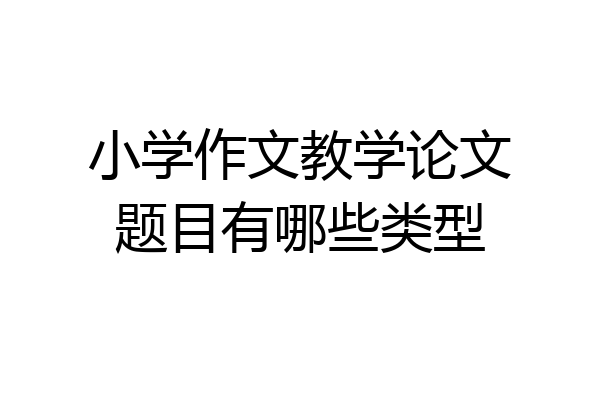 小学作文教学论文题目有哪些类型