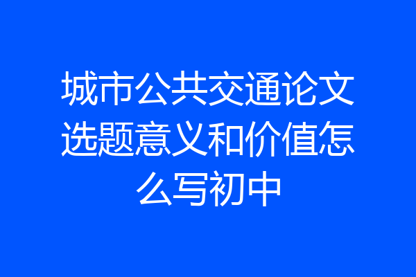 城市公共交通论文选题意义和价值怎么写初中