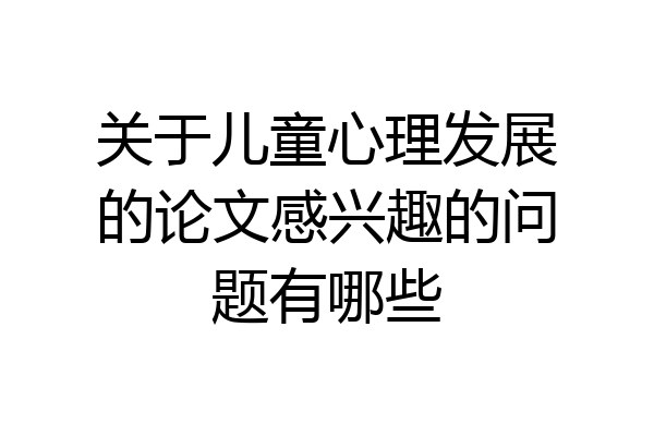 关于儿童心理发展的论文感兴趣的问题有哪些