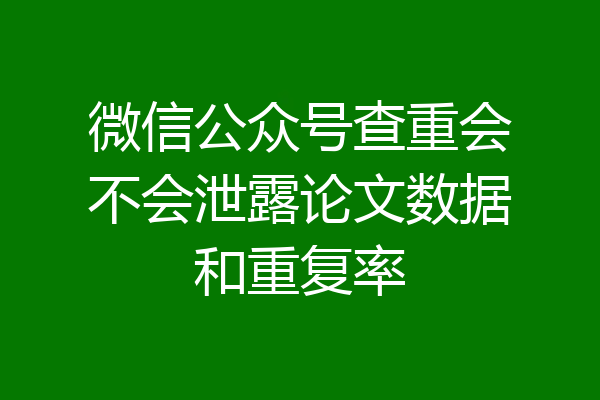 微信公众号查重会不会泄露论文数据和重复率
