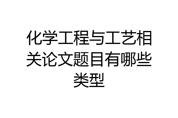 化学工程与工艺相关论文题目有哪些类型
