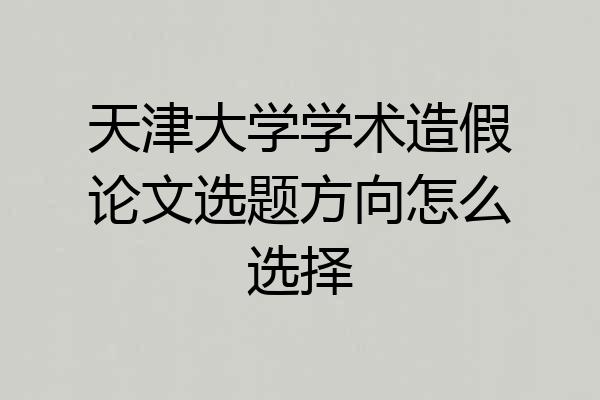 天津大学学术造假论文选题方向怎么选择