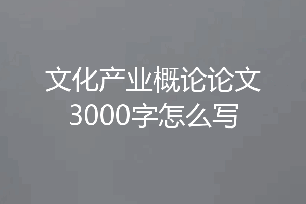 文化产业概论论文3000字怎么写