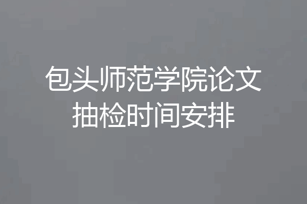 包头师范学院论文抽检时间安排