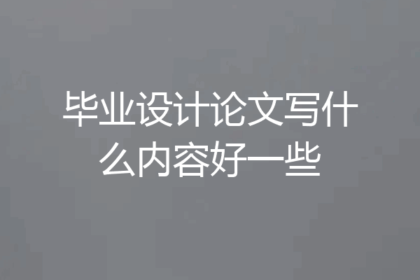 毕业设计论文写什么内容好一些