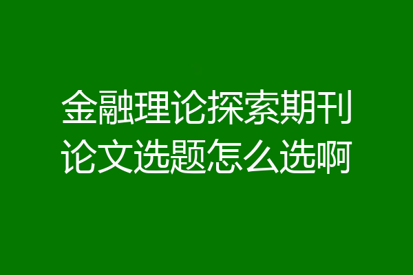金融理论探索期刊论文选题怎么选啊