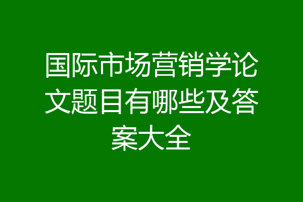 国际市场营销学论文题目有哪些及答案大全