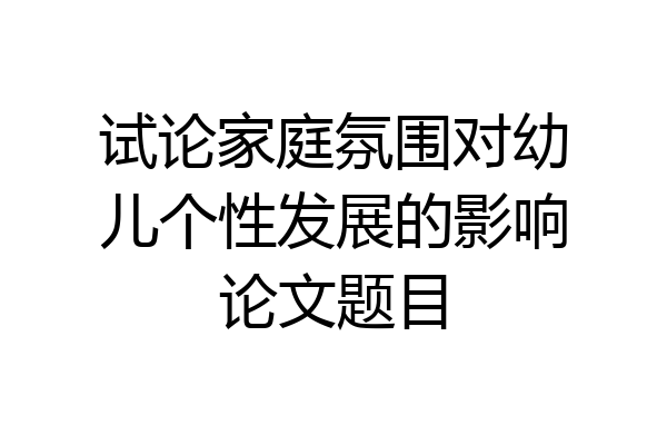 试论家庭氛围对幼儿个性发展的影响论文题目