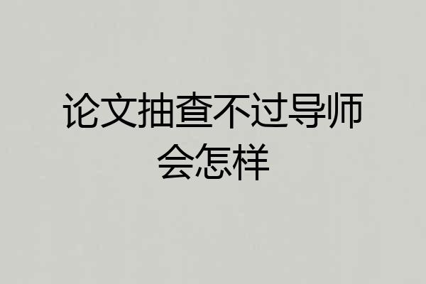 论文抽查不过导师会怎样