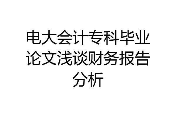 电大会计专科毕业论文浅谈财务报告分析