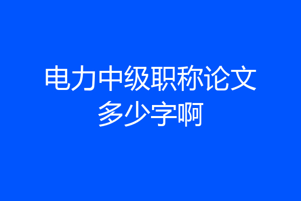 电力中级职称论文多少字啊