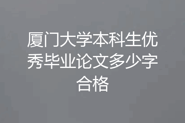 厦门大学本科生优秀毕业论文多少字合格