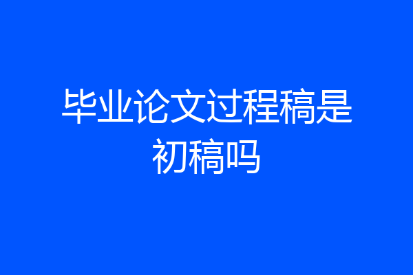 毕业论文过程稿是初稿吗