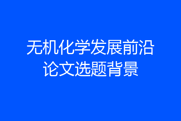 无机化学发展前沿论文选题背景