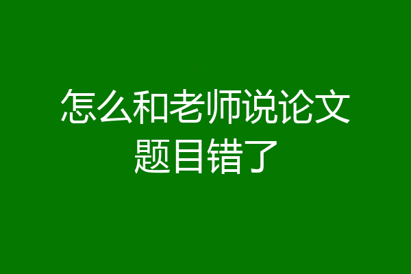 怎么和老师说论文题目错了