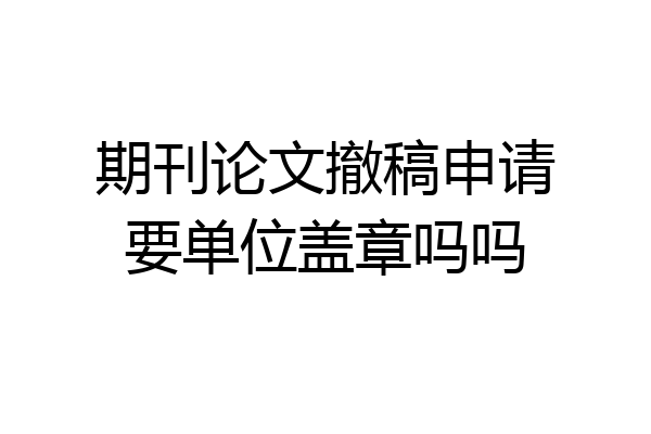 期刊论文撤稿申请要单位盖章吗吗