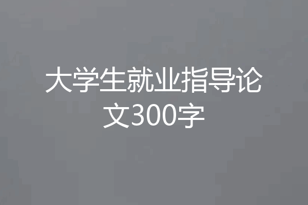 大学生就业指导论文300字