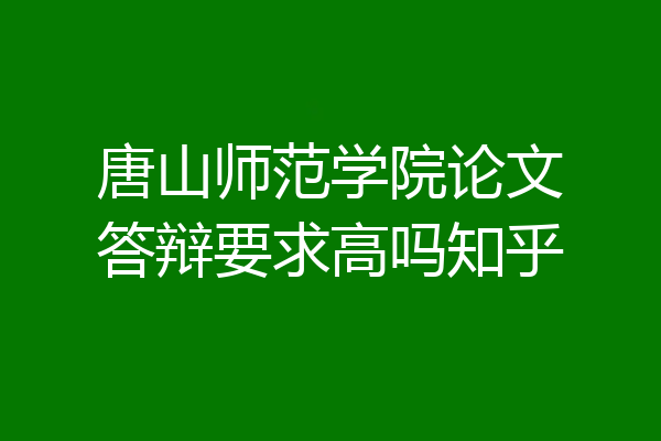唐山师范学院论文答辩要求高吗知乎