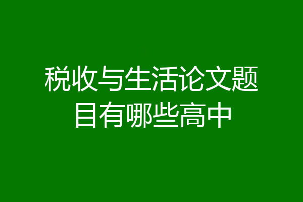 税收与生活论文题目有哪些高中