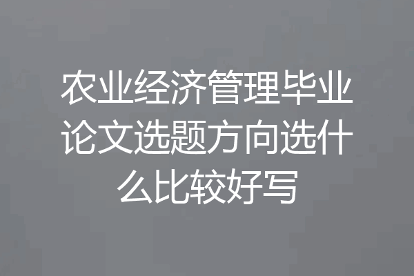 农业经济管理毕业论文选题方向选什么比较好写