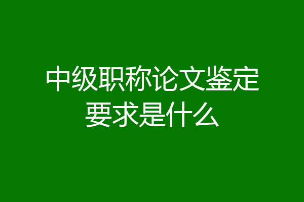中级职称论文鉴定要求是什么