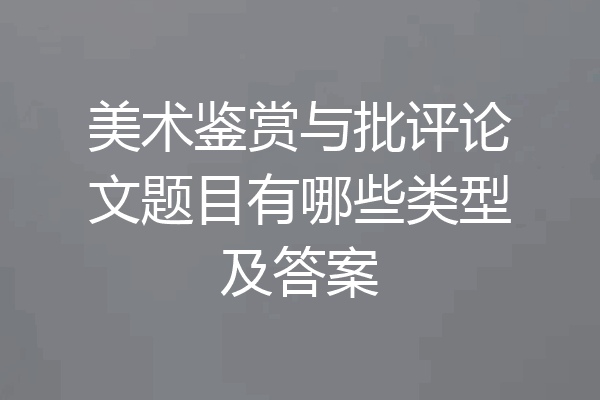 美术鉴赏与批评论文题目有哪些类型及答案