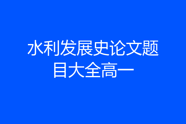 水利发展史论文题目大全高一