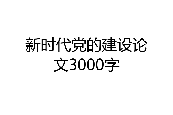 新时代党的建设论文3000字
