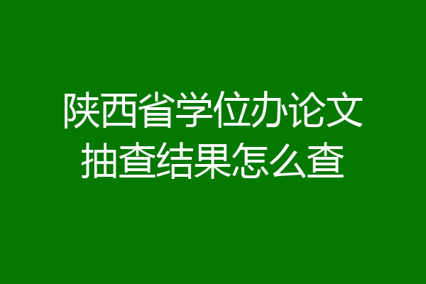 陕西省学位办论文抽查结果怎么查