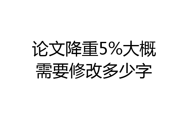 论文降重5%大概需要修改多少字