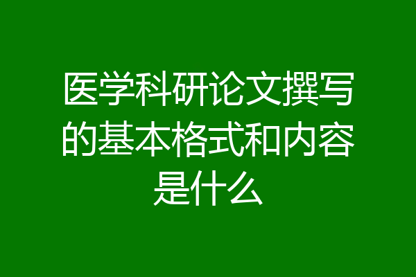 医学科研论文撰写的基本格式和内容是什么